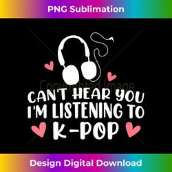 Can't Hear You I'm Listening To K-Pop Aesthetic Kpop Lover - Vibrant Sublimation Digital Download - Striking & Memorable Impressions