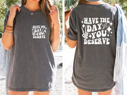 Have the Day You Deserve T-Shirt, Inspirational Graphic Tee, Motivational Tee, Positive Vibes Shirt, Trendy and Eye Catc