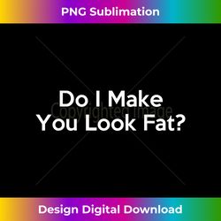 Do I Make You Look Fat - Contemporary PNG Sublimation Design - Infuse Everyday with a Celebratory Spirit