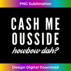 Cash Me Ousside Howbow Dah shirt, Cash me outside - Luxe Sublimation PNG Download - Tailor-Made for Sublimation Craftsmanship