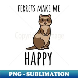 ferrets make me happy funny ferret lover gift - stylish sublimation digital download - fashionable and fearless