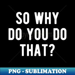 So why do you do that Sociology - Signature Sublimation PNG File - Stunning Sublimation Graphics