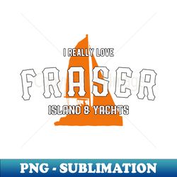 I Really Love Fraser Island  Yachts - Decorative Sublimation PNG File - Revolutionize Your Designs