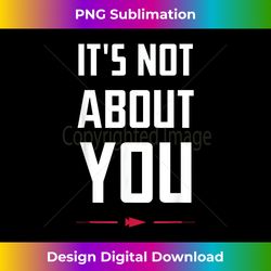 It's Not About You - Classic Sublimation PNG File - Access the Spectrum of Sublimation Artistry