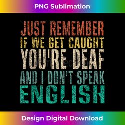 Just Remember If We Get Caught You're Deaf & I Dont Speak - Minimalist Sublimation Digital File - Chic, Bold, and Uncompromising