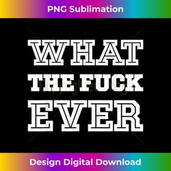 what the fuck ever - artisanal sublimation png file - lively and captivating visuals