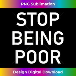 Stop Being Poor, Funny, Sarcastic, Jokes, Family - Artisanal Sublimation PNG File - Tailor-Made for Sublimation Craftsmanship