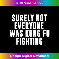 Surely Not Everyone Was Kung Fu Fighting Funny Novelty - Timeless PNG Sublimation Download - Ideal for Imaginative Endeavors