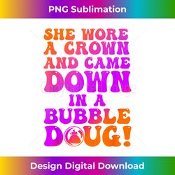 She Wore A Crown And Came Down In A Bubble Doug - Timeless PNG Sublimation Download - Animate Your Creative Concepts