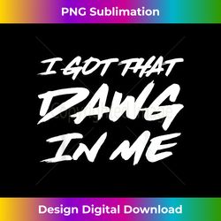 i got that dawg in me ironic meme viral quote trendy - sublimation-optimized png file - challenge creative boundaries