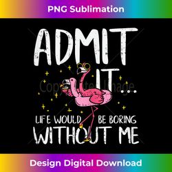 Admit It Life Would Be Boring Without Me - Great Flamingo - Timeless PNG Sublimation Download - Pioneer New Aesthetic Frontiers