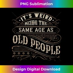 It's Weird Being The Same Age As Old People, Sarcastic - Timeless PNG Sublimation Download - Reimagine Your Sublimation Pieces