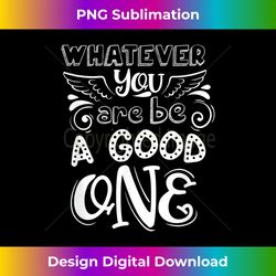 whatever you are be a good one positive quote - edgy sublimation digital file - animate your creative concepts