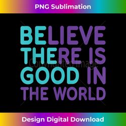 Be The Good Believe There Still Good in the World - Luxe Sublimation PNG Download - Striking & Memorable Impressions
