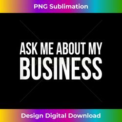 Ask Me About My Business - - Classic Sublimation PNG File - Elevate Your Style with Intricate Details