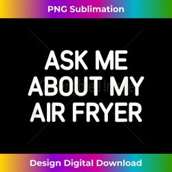 Ask Me About My Air Fryer, funny, jokes, sarcastic - Contemporary PNG Sublimation Design - Immerse in Creativity with Every Design