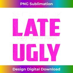 Better To Be Late Than To Arrive Ugly Funny Quote - Innovative PNG Sublimation Design - Reimagine Your Sublimation Pieces
