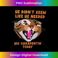 Funny Vet Tech Meme He Doesnu2019t Need Gabapentin Fractious Cat - Classic Sublimation PNG File - Pioneer New Aesthetic Frontiers
