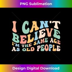 I Can't Believe I 'm The Same Age As Old People - Luxe Sublimation PNG Download - Striking & Memorable Impressions