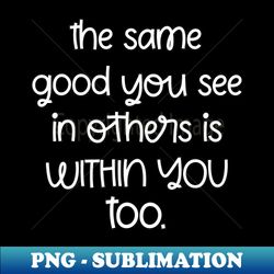 The Same Good You See In Others Is Within You Too - Sublimation-Ready PNG File - Bold & Eye-catching