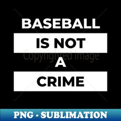 Baseball Is Not A Crime White Print - PNG Transparent Sublimation Design - Enhance Your Apparel with Stunning Detail