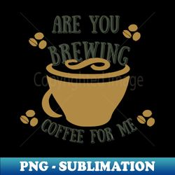Are You Brewing Coffee For Me  44 - PNG Transparent Sublimation Design - Vibrant and Eye-Catching Typography