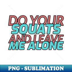 Do Your Squats and Leave Me Alone - High-Quality PNG Sublimation Download - Boost Your Success with this Inspirational PNG Download