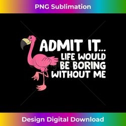 Flamingo Admit It Life Would Be Boring Without Me Flamingo - Artisanal Sublimation PNG File - Pioneer New Aesthetic Frontiers