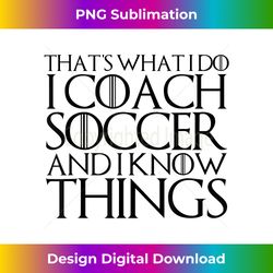 THAT'S WHAT I DO I COACH SOCCER AND I KNOW THINGS - Sophisticated PNG Sublimation File - Channel Your Creative Rebel