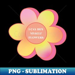 I can buy myself flowers - PNG Transparent Sublimation Design - Bold & Eye-catching