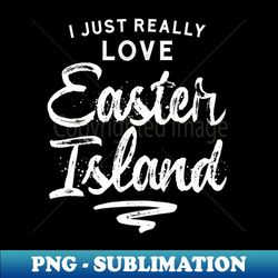I Just Really Love Easter Island  Tourist Travel - PNG Transparent Sublimation Design - Defying the Norms