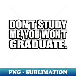 Dont study me you wont graduate - Unique Sublimation PNG Download - Defying the Norms