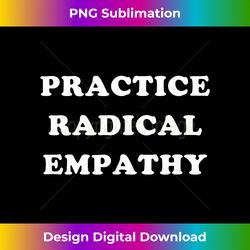 Practice Radical Empathy empath gratitude empathy - Eco-Friendly Sublimation PNG Download - Access the Spectrum of Sublimation Artistry