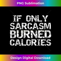Funny Sarcastic Quote Men's If Only Sarcasm Burned Calories - Contemporary PNG Sublimation Design - Channel Your Creative Rebel