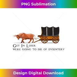Get in losers we're going to go die of dysentery - Classic Sublimation PNG File - Craft with Boldness and Assurance