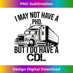 I may Not Have A PHD But I Do Have A CDL Funny Truck Driving - Artisanal Sublimation PNG File - Ideal for Imaginative Endeavors