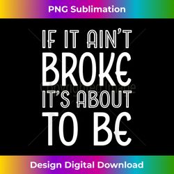 Funny If It Ain't Broke It's About To Be for Clumsy Curious - Deluxe PNG Sublimation Download - Lively and Captivating Visuals