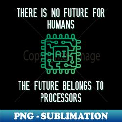 There is no future for humans The future belongs to processors - Stylish Sublimation Digital Download - Revolutionize Your Designs