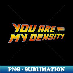 You are my Density - Signature Sublimation PNG File - Create with Confidence