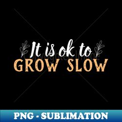 Its okay to grow slow - Professional Sublimation Digital Download - Unleash Your Creativity