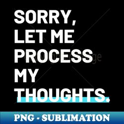Sorry Let me process my thoughts self deprecating joke - Premium PNG Sublimation File - Instantly Transform Your Sublimation Projects