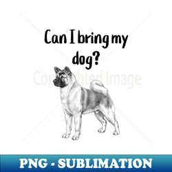 Can I bring my dog Akita - Decorative Sublimation PNG File - Perfect for Personalization