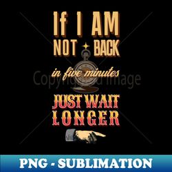 If I am not back in five minutes just wait longer - Instant Sublimation Digital Download - Revolutionize Your Designs