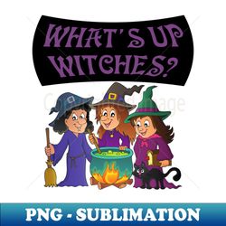 whats up witches - png transparent sublimation design - add a festive touch to every day