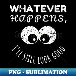 whatever happens ill still look good mother style maternity humor - png transparent sublimation design - bold & eye-catching