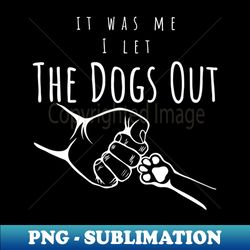It Was Me I Let The Dogs Out - Gift for Dog Lover Funny - High-Resolution PNG Sublimation File - Unleash Your Creativity