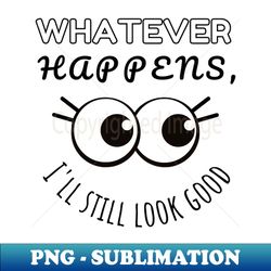 whatever happens ill still look good perfect imperfect funny - artistic sublimation digital file - spice up your sublimation projects