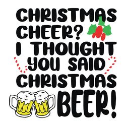 Christmas Cheer I Thought You Said Christmas Beer Svg, Funny Adult, Christmas Shirt Svg, Beer Svg, Christmas cheer Svg