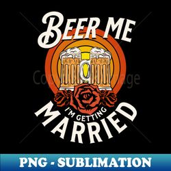 Beer Me Im Getting Married - Exclusive PNG Sublimation Download - Perfect for Sublimation Art