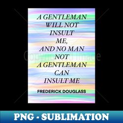 FREDERICK DOUGLASS quote 11 - A GENTLEMAN WILL NOT INSULT MEAND NO MAN NOT A GENTLEMAN CAN INSULT ME - High-Resolution PNG Sublimation File - Vibrant and Eye-Catching Typography